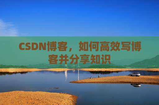 CSDN博客，如何高效写博客并分享知识